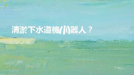 清淤下水道機(jī)器人？好用嗎？確實(shí)實(shí)用嗎？